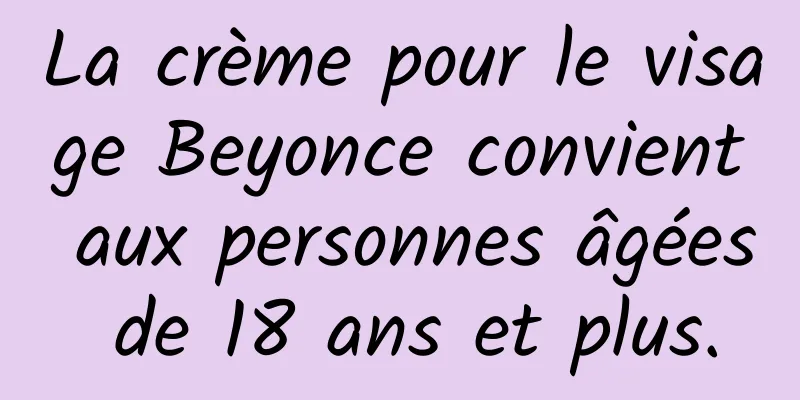 La crème pour le visage Beyonce convient aux personnes âgées de 18 ans et plus.