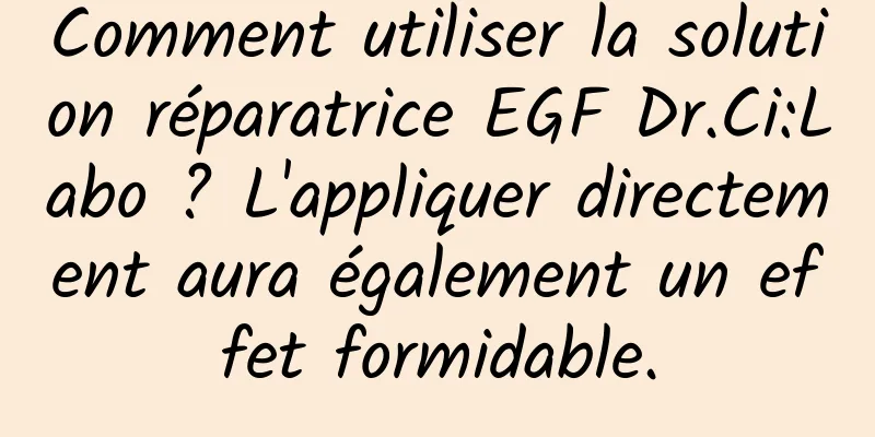 Comment utiliser la solution réparatrice EGF Dr.Ci:Labo ? L'appliquer directement aura également un effet formidable.