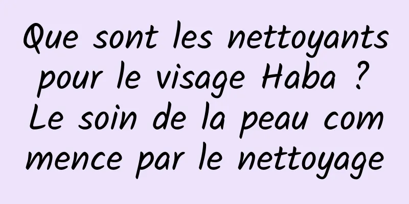 Que sont les nettoyants pour le visage Haba ? Le soin de la peau commence par le nettoyage