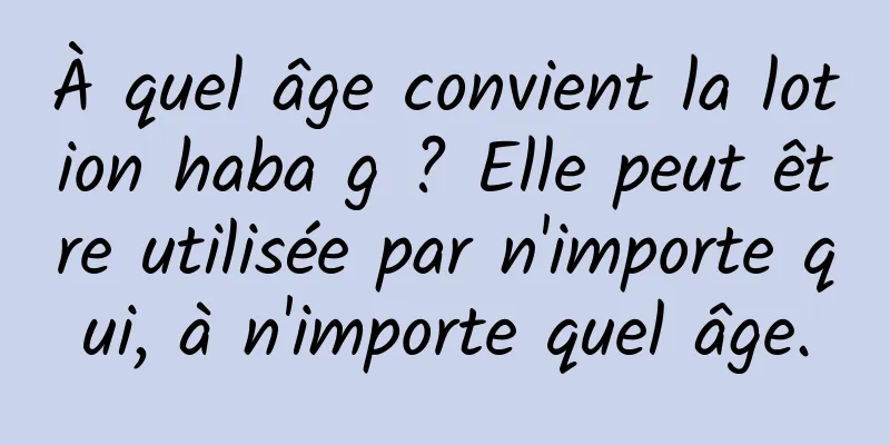 À quel âge convient la lotion haba g ? Elle peut être utilisée par n'importe qui, à n'importe quel âge.