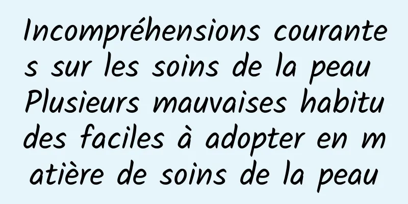 Incompréhensions courantes sur les soins de la peau Plusieurs mauvaises habitudes faciles à adopter en matière de soins de la peau