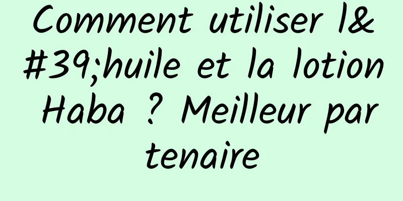 Comment utiliser l'huile et la lotion Haba ? Meilleur partenaire