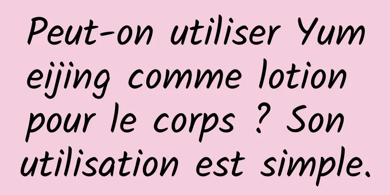 Peut-on utiliser Yumeijing comme lotion pour le corps ? Son utilisation est simple.