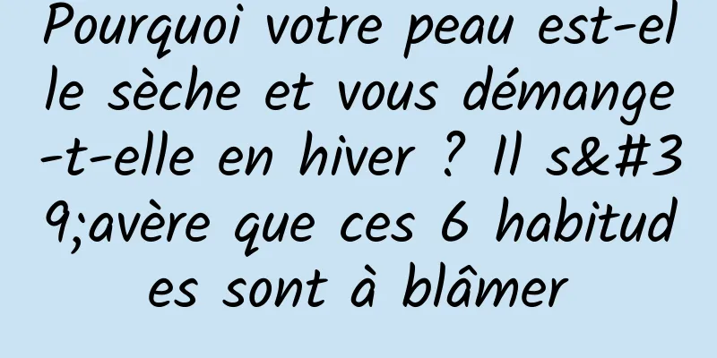 Pourquoi votre peau est-elle sèche et vous démange-t-elle en hiver ? Il s'avère que ces 6 habitudes sont à blâmer