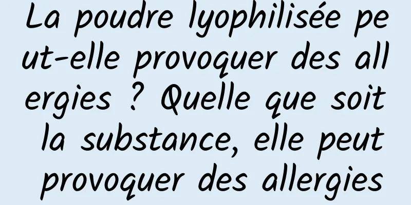 La poudre lyophilisée peut-elle provoquer des allergies ? Quelle que soit la substance, elle peut provoquer des allergies