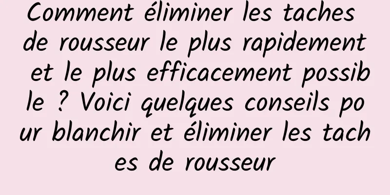 Comment éliminer les taches de rousseur le plus rapidement et le plus efficacement possible ? Voici quelques conseils pour blanchir et éliminer les taches de rousseur
