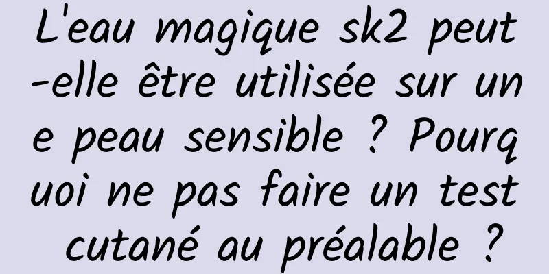 L'eau magique sk2 peut-elle être utilisée sur une peau sensible ? Pourquoi ne pas faire un test cutané au préalable ?