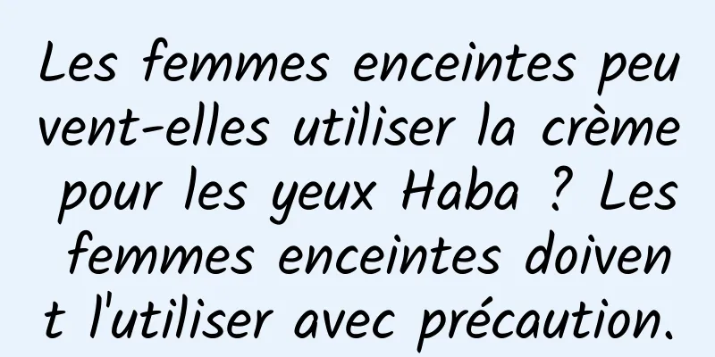 Les femmes enceintes peuvent-elles utiliser la crème pour les yeux Haba ? Les femmes enceintes doivent l'utiliser avec précaution.