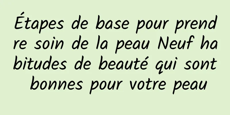 Étapes de base pour prendre soin de la peau Neuf habitudes de beauté qui sont bonnes pour votre peau