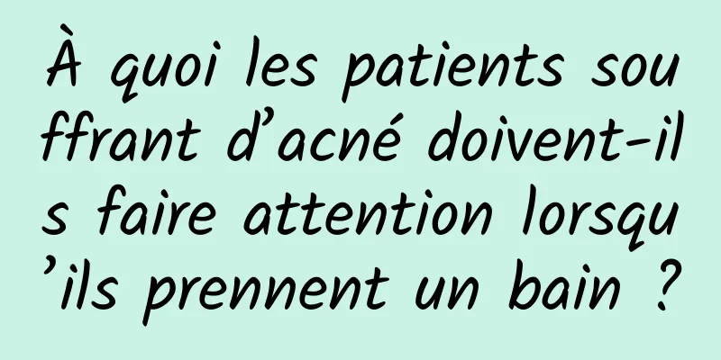 À quoi les patients souffrant d’acné doivent-ils faire attention lorsqu’ils prennent un bain ?