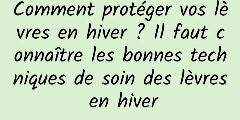 Comment protéger vos lèvres en hiver ? Il faut connaître les bonnes techniques de soin des lèvres en hiver