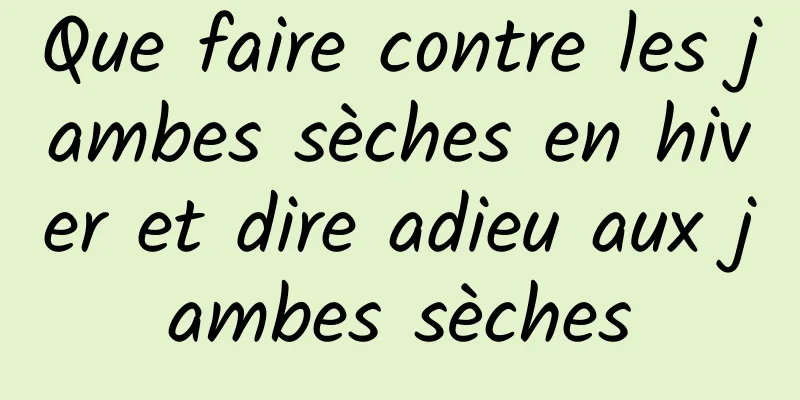 Que faire contre les jambes sèches en hiver et dire adieu aux jambes sèches