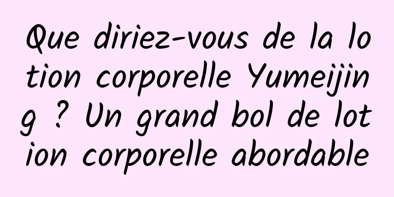 Que diriez-vous de la lotion corporelle Yumeijing ? Un grand bol de lotion corporelle abordable
