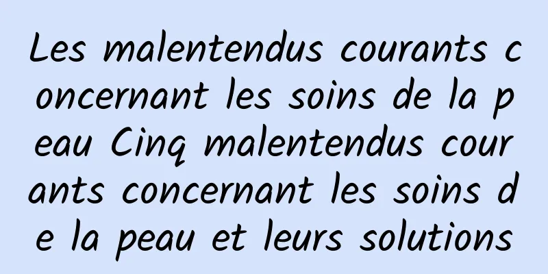 Les malentendus courants concernant les soins de la peau Cinq malentendus courants concernant les soins de la peau et leurs solutions
