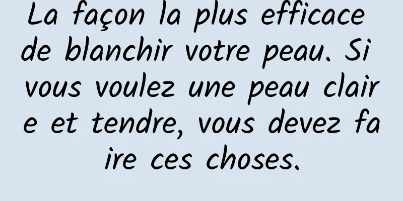 La façon la plus efficace de blanchir votre peau. Si vous voulez une peau claire et tendre, vous devez faire ces choses.