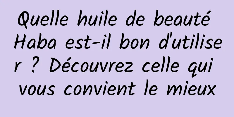 Quelle huile de beauté Haba est-il bon d'utiliser ? Découvrez celle qui vous convient le mieux