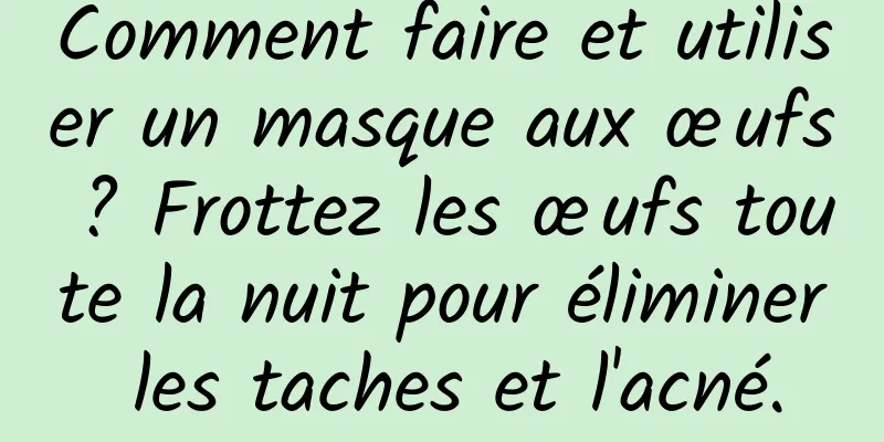 Comment faire et utiliser un masque aux œufs ? Frottez les œufs toute la nuit pour éliminer les taches et l'acné.