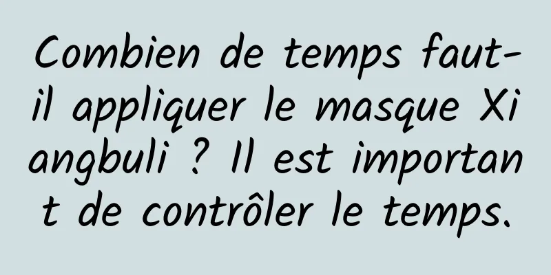 Combien de temps faut-il appliquer le masque Xiangbuli ? Il est important de contrôler le temps.