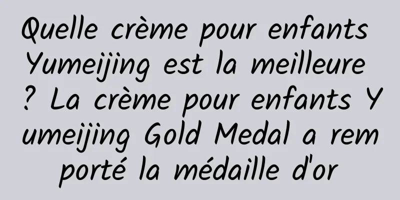 Quelle crème pour enfants Yumeijing est la meilleure ? La crème pour enfants Yumeijing Gold Medal a remporté la médaille d'or