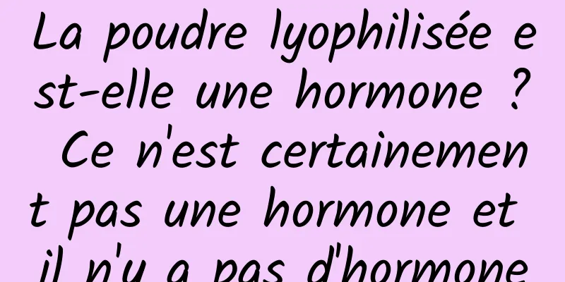 La poudre lyophilisée est-elle une hormone ? Ce n'est certainement pas une hormone et il n'y a pas d'hormone