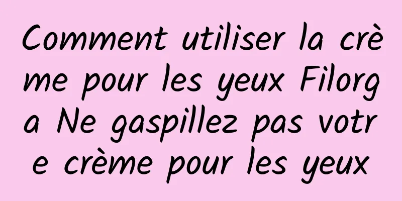 Comment utiliser la crème pour les yeux Filorga Ne gaspillez pas votre crème pour les yeux