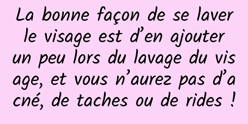 La bonne façon de se laver le visage est d’en ajouter un peu lors du lavage du visage, et vous n’aurez pas d’acné, de taches ou de rides !