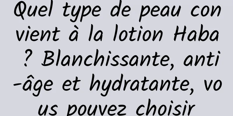 Quel type de peau convient à la lotion Haba ? Blanchissante, anti-âge et hydratante, vous pouvez choisir