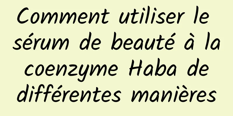 Comment utiliser le sérum de beauté à la coenzyme Haba de différentes manières
