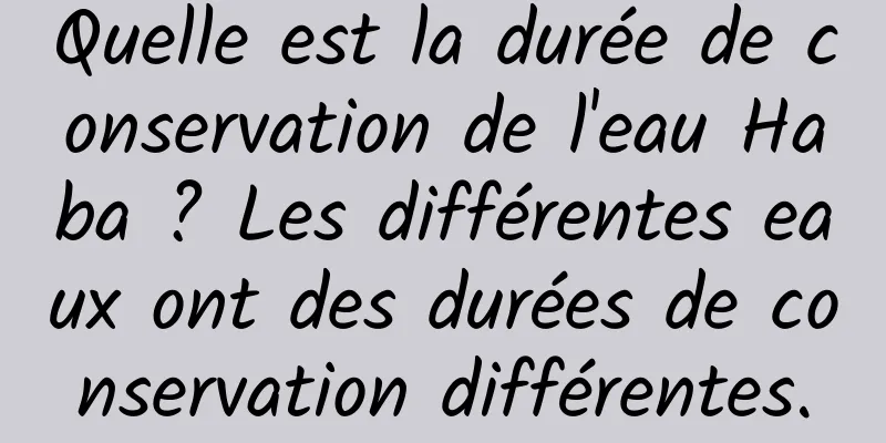 Quelle est la durée de conservation de l'eau Haba ? Les différentes eaux ont des durées de conservation différentes.