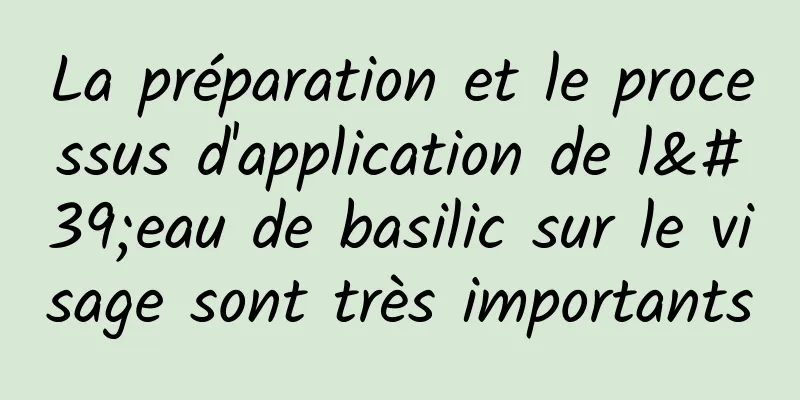 La préparation et le processus d'application de l'eau de basilic sur le visage sont très importants