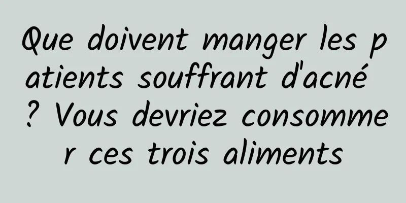 Que doivent manger les patients souffrant d'acné ? Vous devriez consommer ces trois aliments