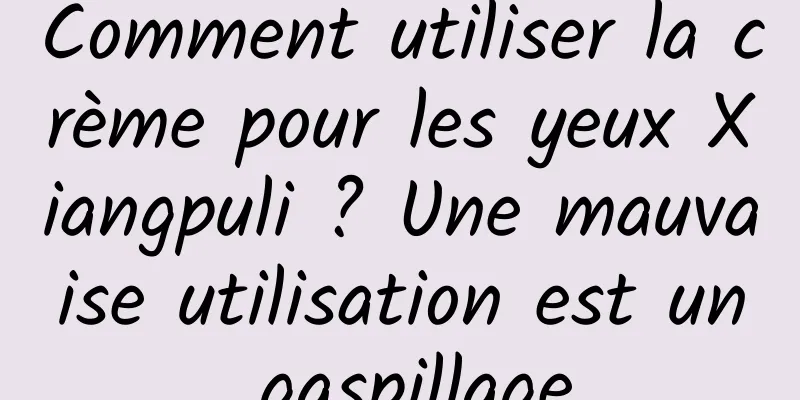 Comment utiliser la crème pour les yeux Xiangpuli ? Une mauvaise utilisation est un gaspillage