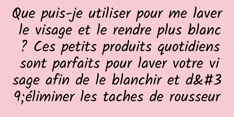 Que puis-je utiliser pour me laver le visage et le rendre plus blanc ? Ces petits produits quotidiens sont parfaits pour laver votre visage afin de le blanchir et d'éliminer les taches de rousseur