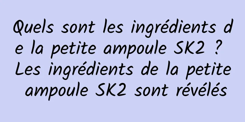 Quels sont les ingrédients de la petite ampoule SK2 ? Les ingrédients de la petite ampoule SK2 sont révélés