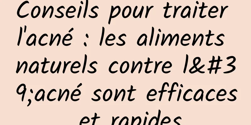 Conseils pour traiter l'acné : les aliments naturels contre l'acné sont efficaces et rapides