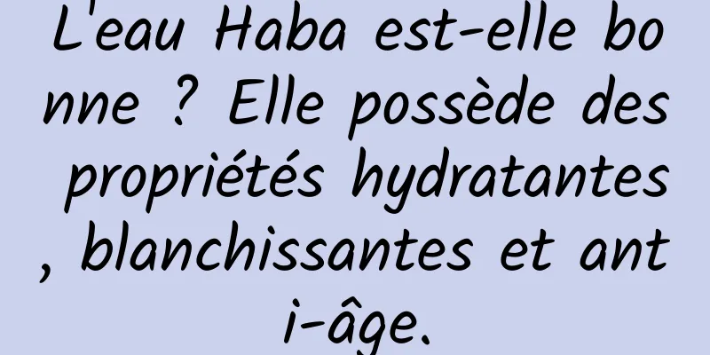 L'eau Haba est-elle bonne ? Elle possède des propriétés hydratantes, blanchissantes et anti-âge.