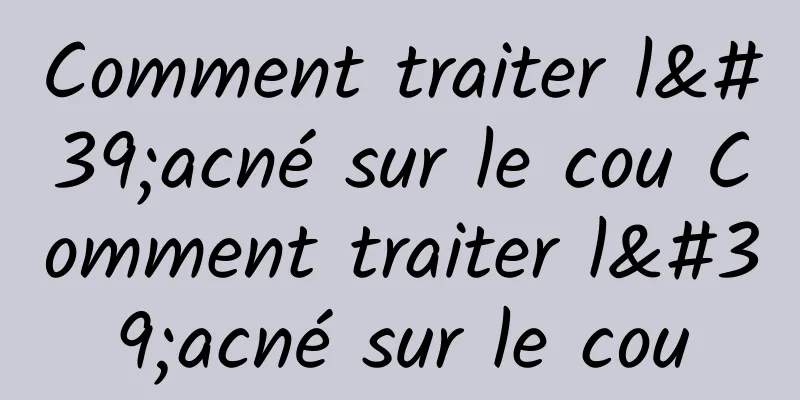 Comment traiter l'acné sur le cou Comment traiter l'acné sur le cou