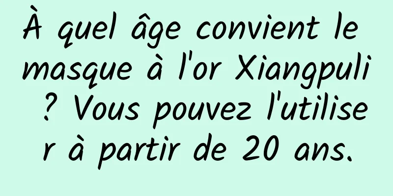 À quel âge convient le masque à l'or Xiangpuli ? Vous pouvez l'utiliser à partir de 20 ans.