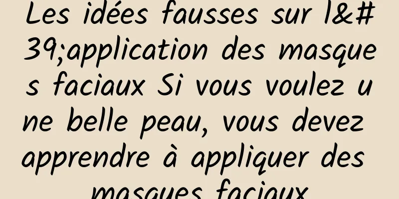Les idées fausses sur l'application des masques faciaux Si vous voulez une belle peau, vous devez apprendre à appliquer des masques faciaux