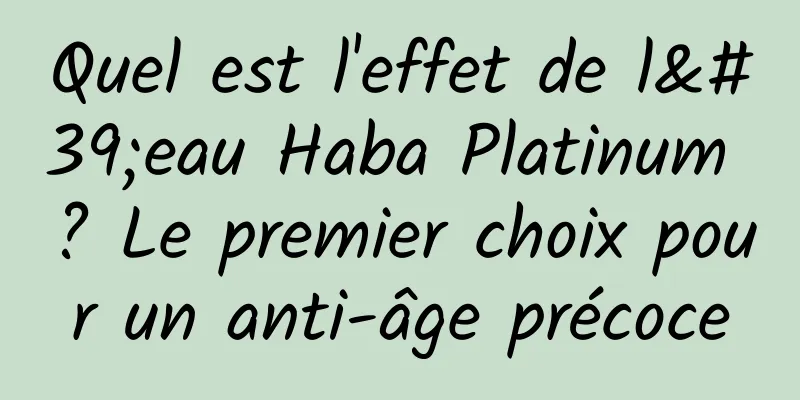Quel est l'effet de l'eau Haba Platinum ? Le premier choix pour un anti-âge précoce