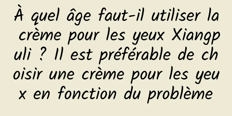 À quel âge faut-il utiliser la crème pour les yeux Xiangpuli ? Il est préférable de choisir une crème pour les yeux en fonction du problème