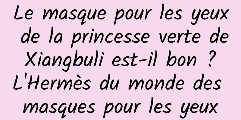 Le masque pour les yeux de la princesse verte de Xiangbuli est-il bon ? L'Hermès du monde des masques pour les yeux