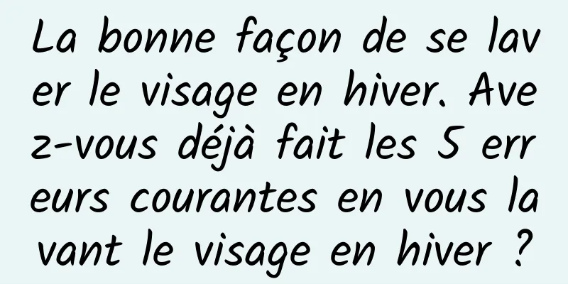 La bonne façon de se laver le visage en hiver. Avez-vous déjà fait les 5 erreurs courantes en vous lavant le visage en hiver ?