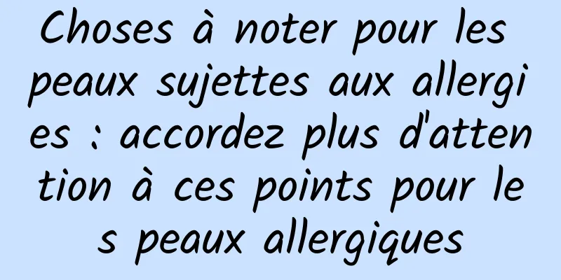 Choses à noter pour les peaux sujettes aux allergies : accordez plus d'attention à ces points pour les peaux allergiques
