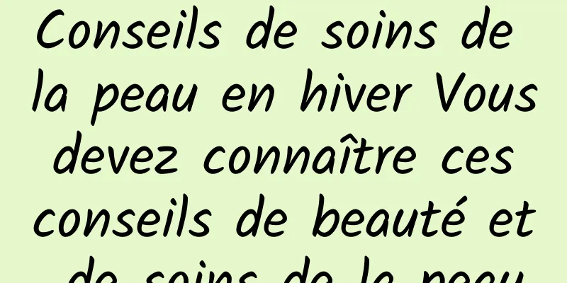 Conseils de soins de la peau en hiver Vous devez connaître ces conseils de beauté et de soins de la peau