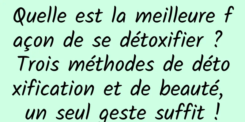 Quelle est la meilleure façon de se détoxifier ? Trois méthodes de détoxification et de beauté, un seul geste suffit !