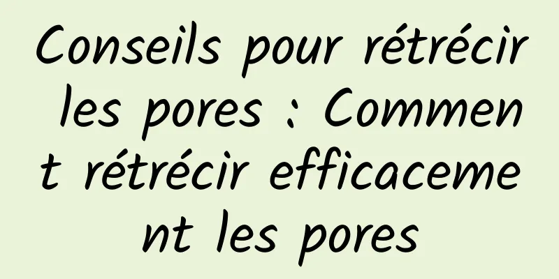 Conseils pour rétrécir les pores : Comment rétrécir efficacement les pores