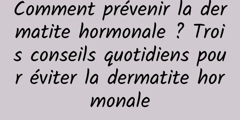 Comment prévenir la dermatite hormonale ? Trois conseils quotidiens pour éviter la dermatite hormonale
