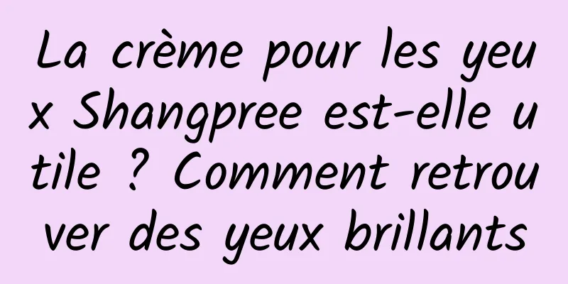 La crème pour les yeux Shangpree est-elle utile ? Comment retrouver des yeux brillants