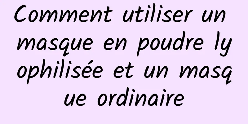 Comment utiliser un masque en poudre lyophilisée et un masque ordinaire